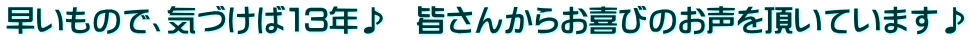 早いもので、気づけば１３年♪　皆さんからお喜びのお声を頂いています♪